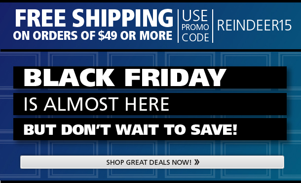 FREE Shipping on orders of 49 dollars or more. Use promo code REINDEER15. Black Friday is almost here. But don't wait to save! Shop Great Deals Now!