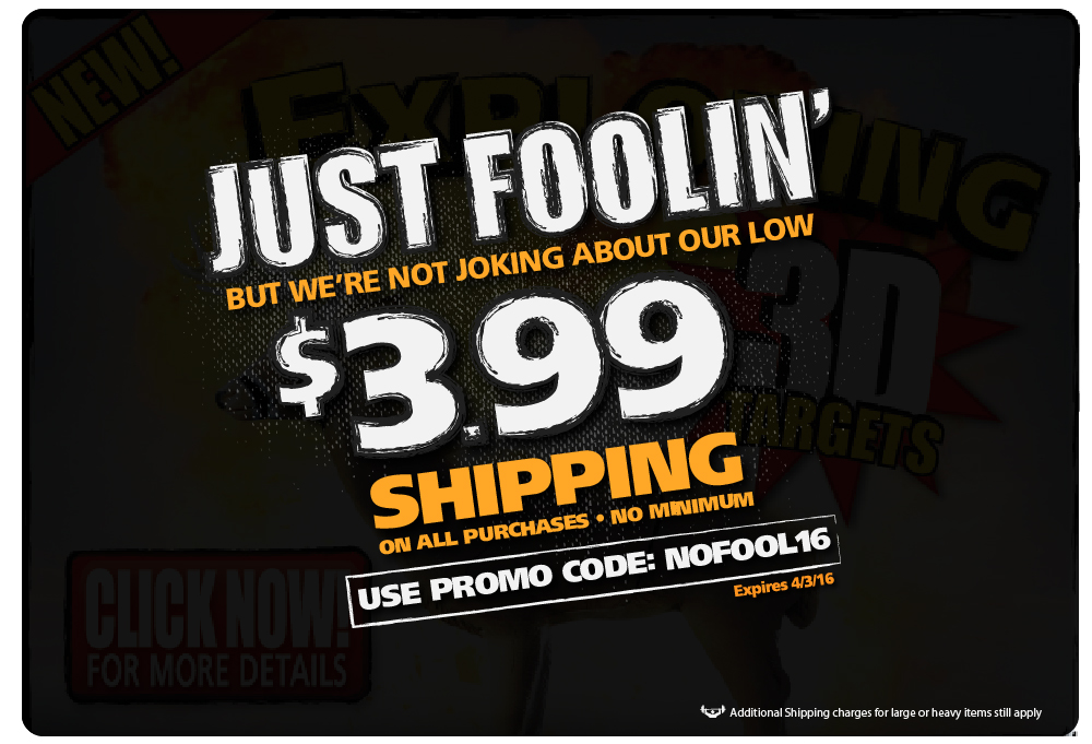 Just Foolin'! But we're not joking about our low 3.99 shipping on all purchases. No minimum. Use promo code: NOFOOL16. Expires 4-3-16.