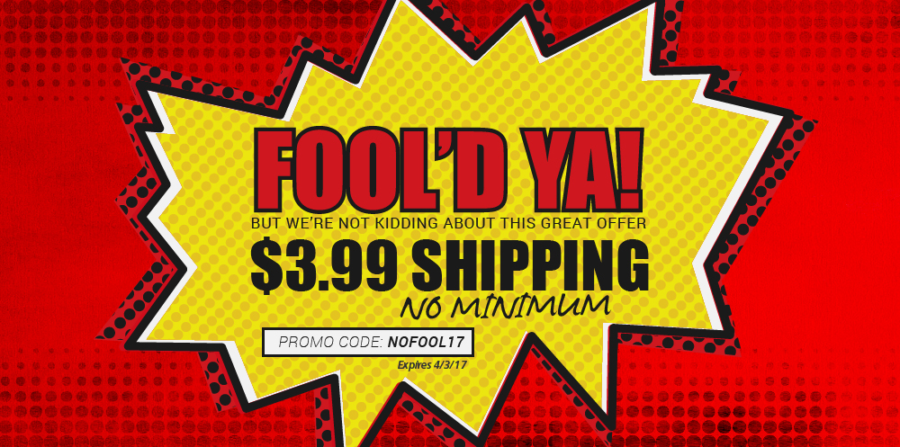 Fool'd Ya! But we're not kidding about this great offer. $3.99 Shipping. No minimum. Promo Code: NOFOOL17. Expires 4-3-17