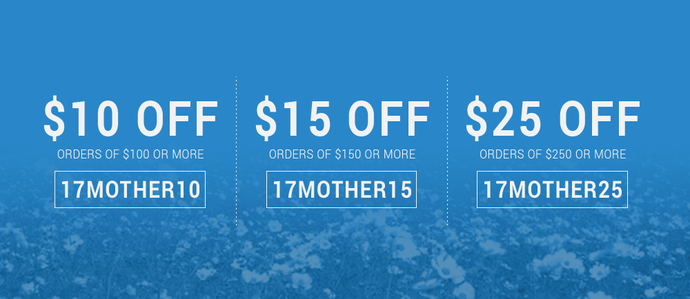 $10 off orders of $100 or more - 17MOTHER10. $15 off orders of $150 or more - 17MOTHER15. $25 off orders of $250 or more - 17MOTHER25.