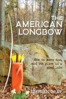 American Longbow Book: How to Make One, and Its Place in a Good Life